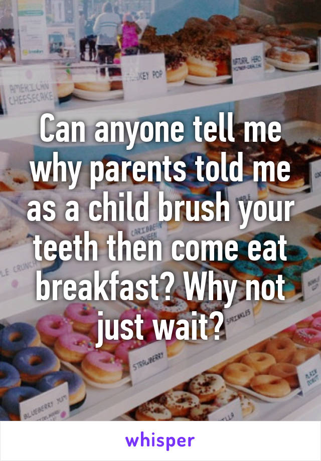 Can anyone tell me why parents told me as a child brush your teeth then come eat breakfast? Why not just wait?