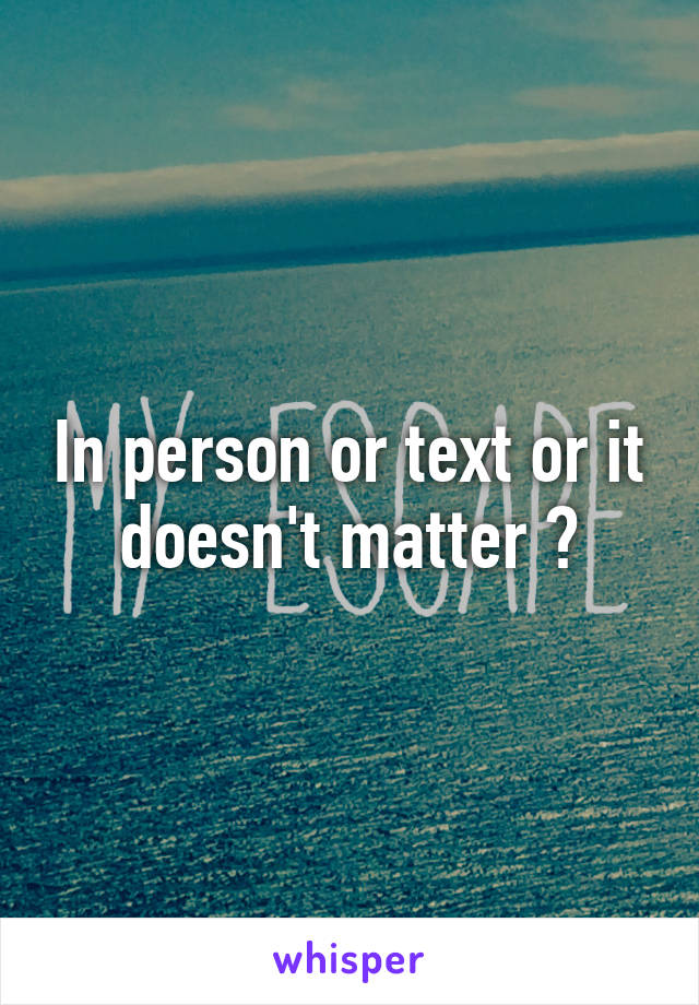 In person or text or it doesn't matter ?