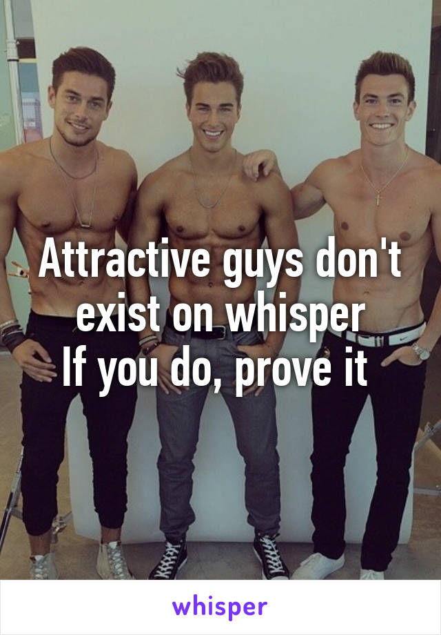 Attractive guys don't exist on whisper
If you do, prove it 