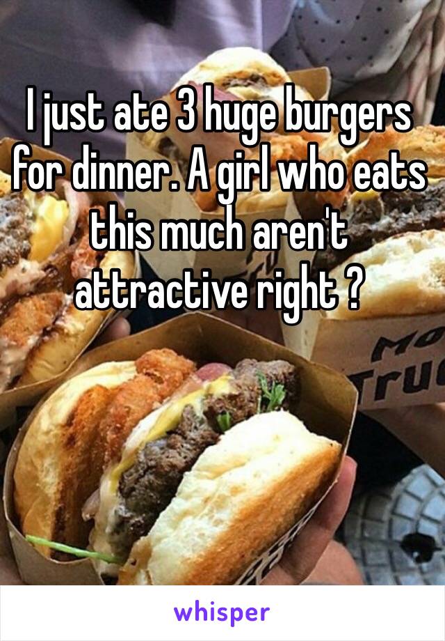 I just ate 3 huge burgers for dinner. A girl who eats this much aren't attractive right ? 