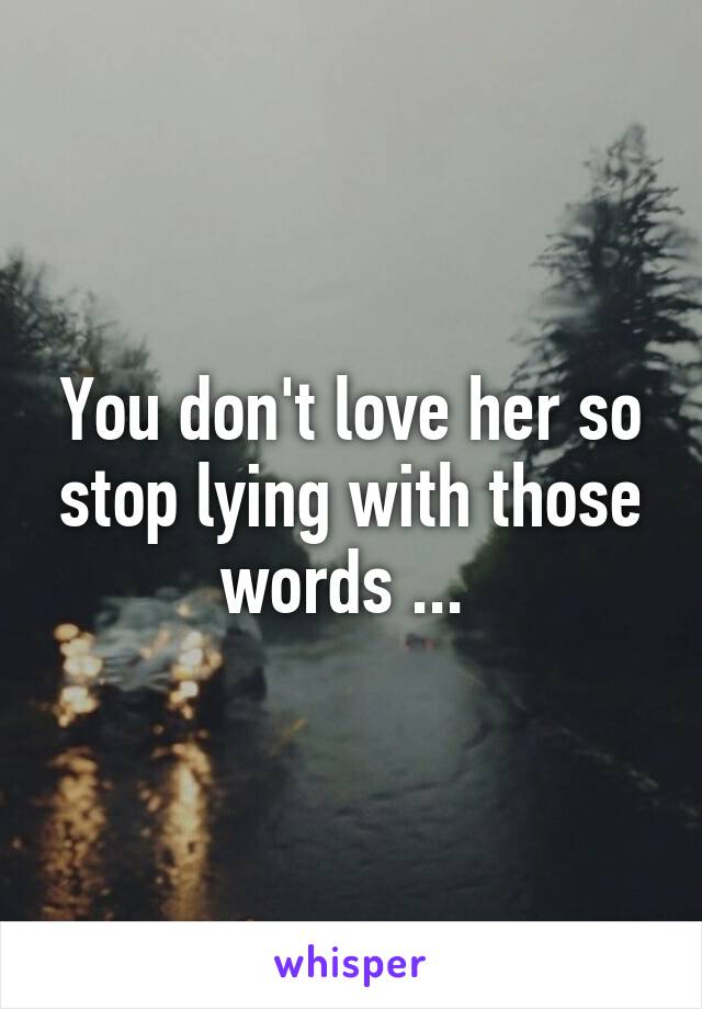 You don't love her so stop lying with those words ... 