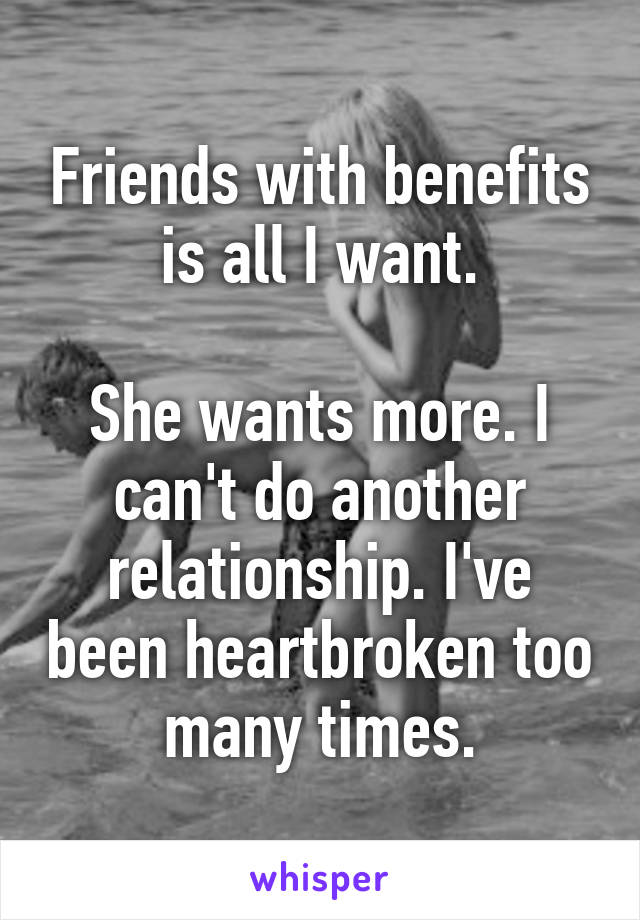 Friends with benefits is all I want.

She wants more. I can't do another relationship. I've been heartbroken too many times.