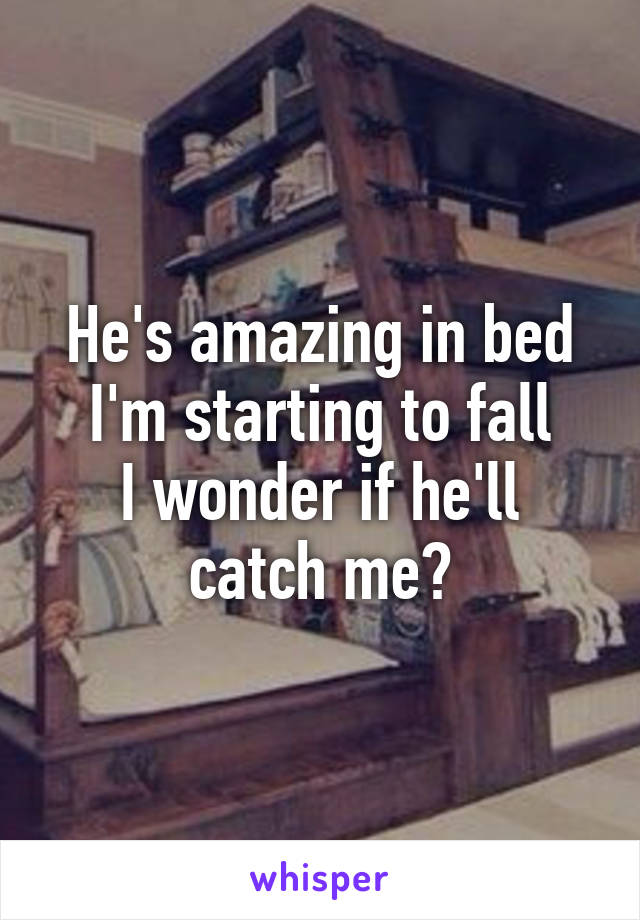 He's amazing in bed
I'm starting to fall
I wonder if he'll catch me?