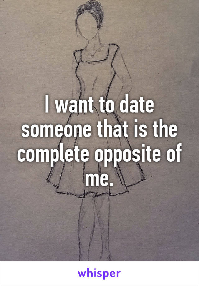 I want to date someone that is the complete opposite of me.