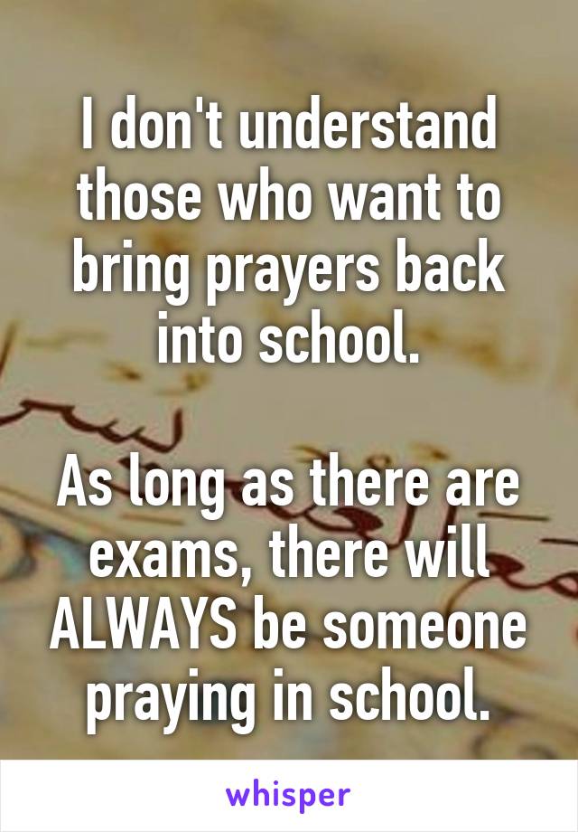 I don't understand those who want to bring prayers back into school.

As long as there are exams, there will ALWAYS be someone praying in school.