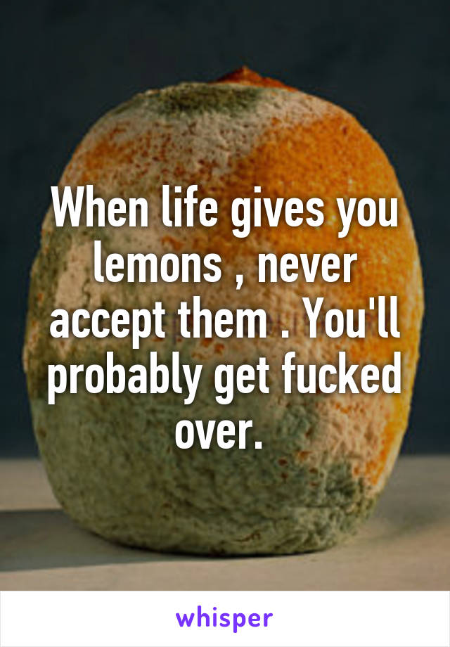 When life gives you lemons , never accept them . You'll probably get fucked over. 