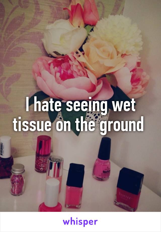 I hate seeing wet tissue on the ground 