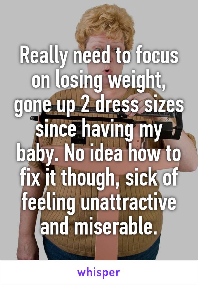 Really need to focus on losing weight, gone up 2 dress sizes since having my baby. No idea how to fix it though, sick of feeling unattractive and miserable.