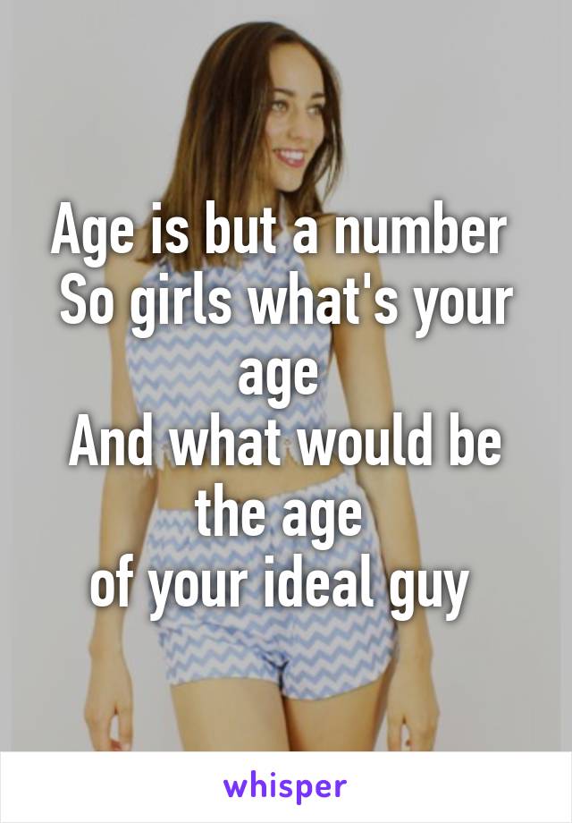 Age is but a number 
So girls what's your age 
And what would be the age 
of your ideal guy 