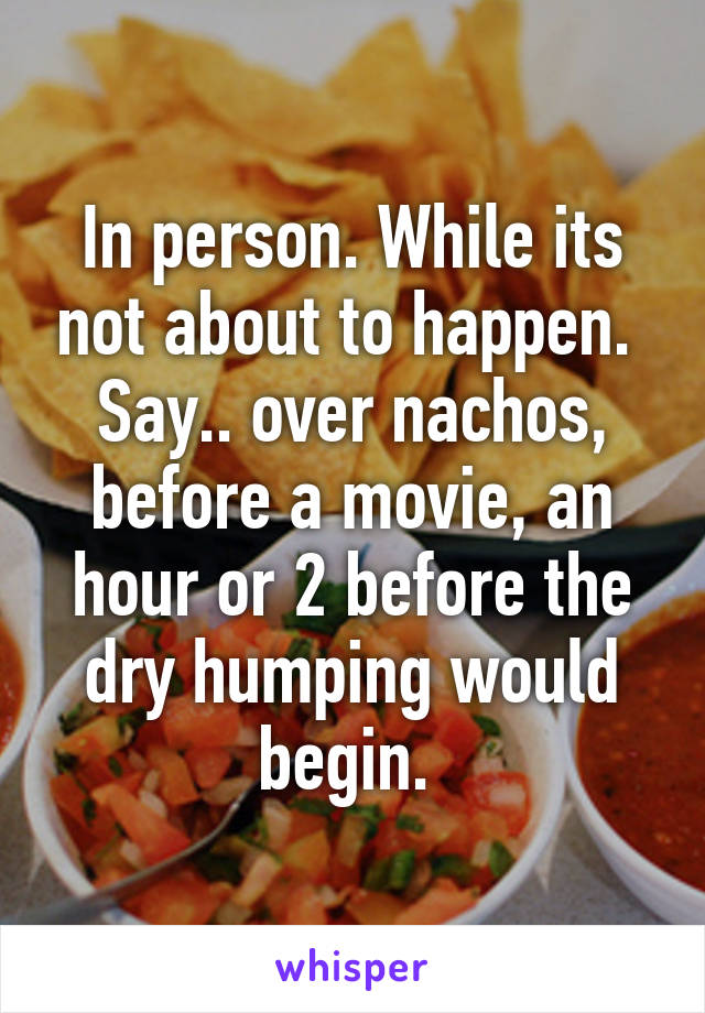 In person. While its not about to happen.  Say.. over nachos, before a movie, an hour or 2 before the dry humping would begin. 