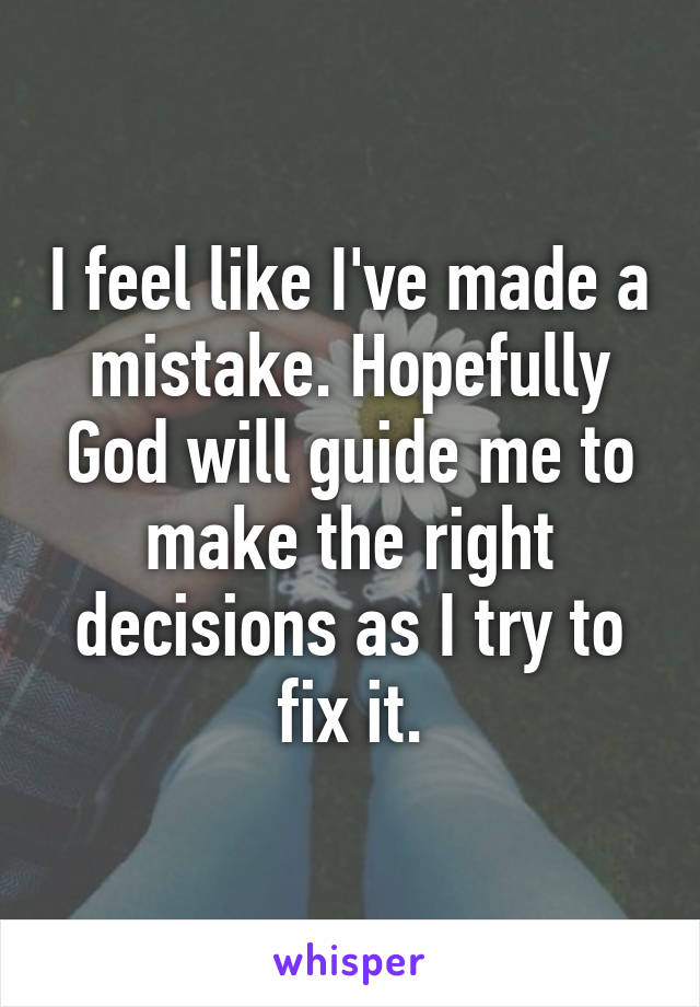 I feel like I've made a mistake. Hopefully God will guide me to make the right decisions as I try to fix it.