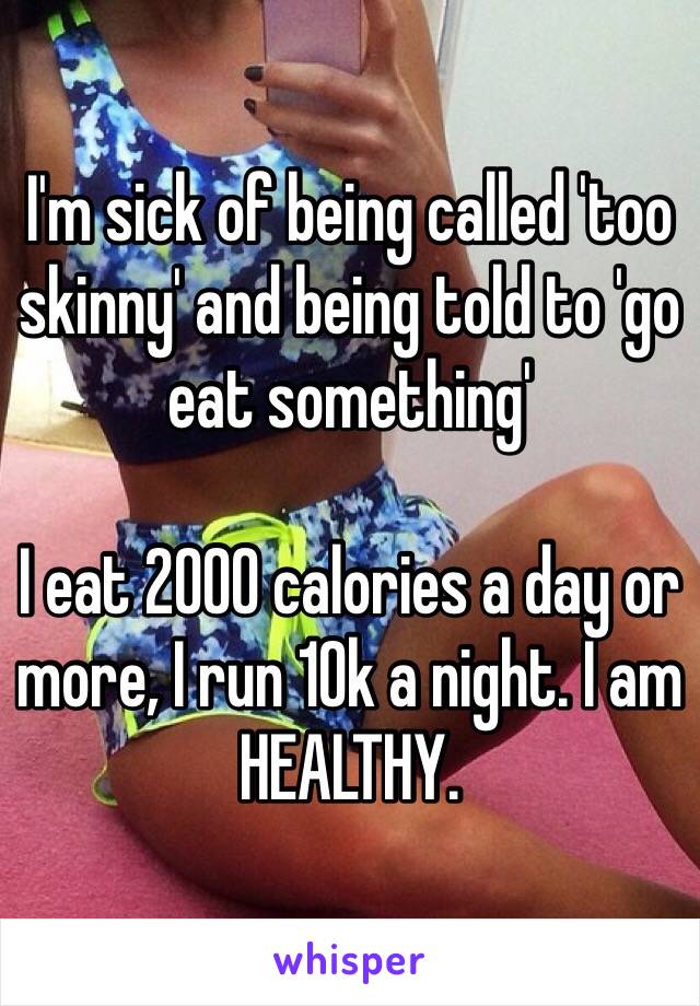 I'm sick of being called 'too skinny' and being told to 'go eat something'

I eat 2000 calories a day or more, I run 10k a night. I am HEALTHY.