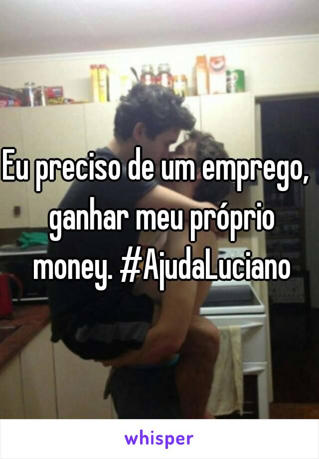 Eu preciso de um emprego,  ganhar meu próprio money. #AjudaLuciano