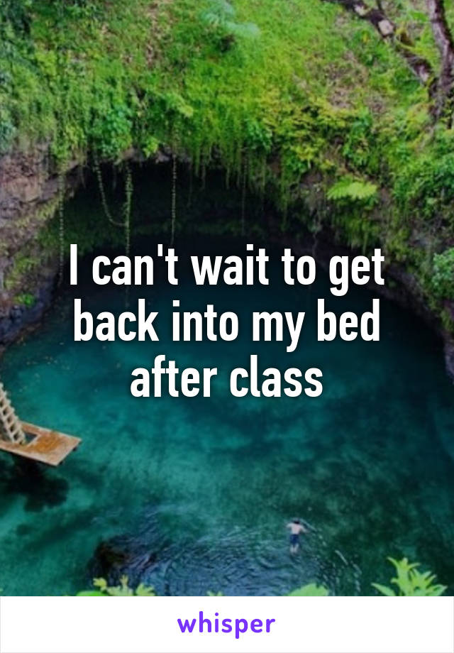 I can't wait to get back into my bed after class