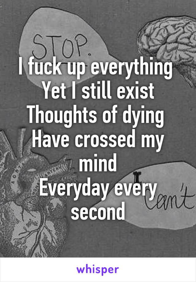 I fuck up everything 
Yet I still exist
Thoughts of dying 
Have crossed my mind
Everyday every second