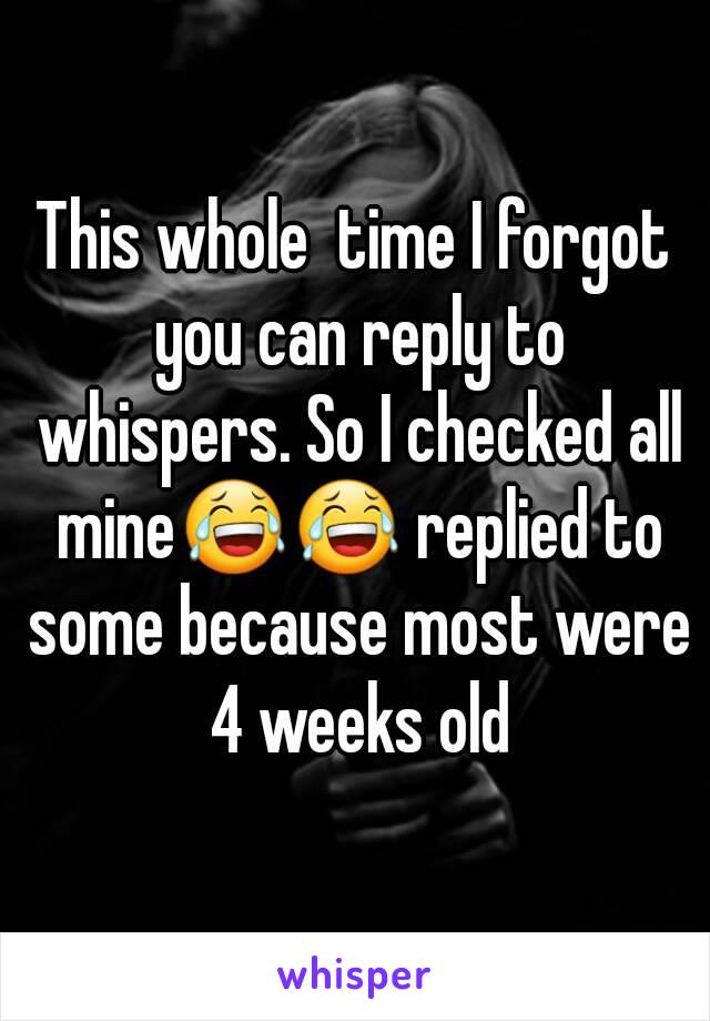 This whole  time I forgot you can reply to whispers. So I checked all mine😂😂 replied to some because most were 4 weeks old