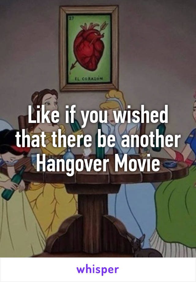 Like if you wished that there be another Hangover Movie