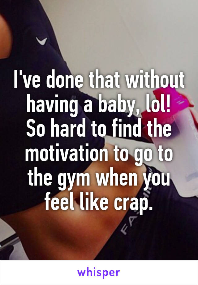 I've done that without having a baby, lol!
So hard to find the motivation to go to the gym when you feel like crap.