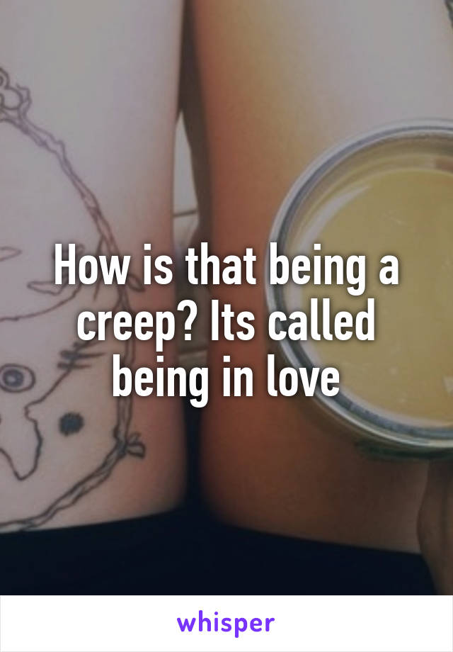 How is that being a creep? Its called being in love