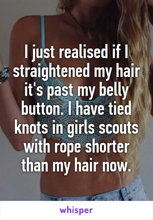 I just realised if I straightened my hair it's past my belly button. I have tied knots in girls scouts with rope shorter than my hair now.