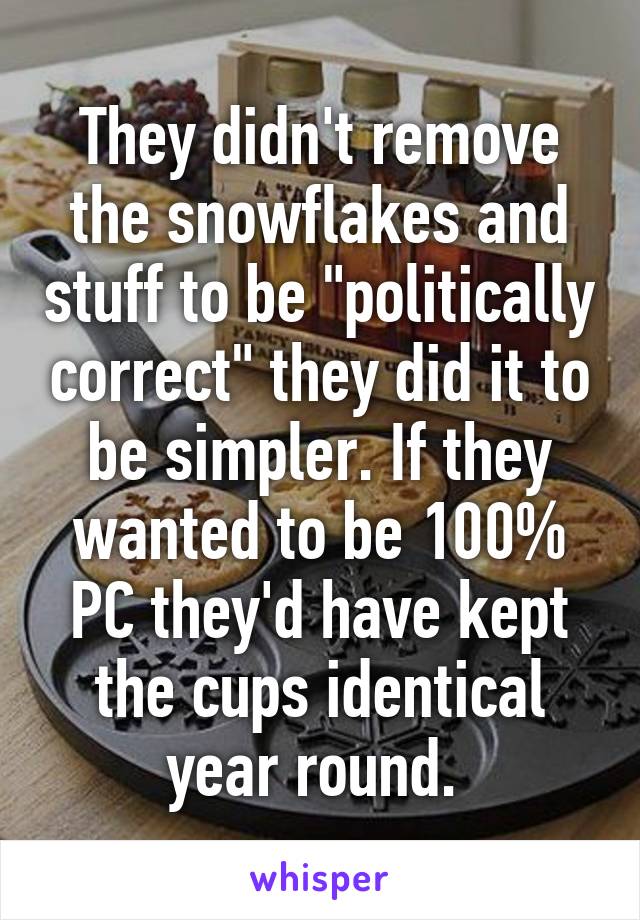 They didn't remove the snowflakes and stuff to be "politically correct" they did it to be simpler. If they wanted to be 100% PC they'd have kept the cups identical year round. 