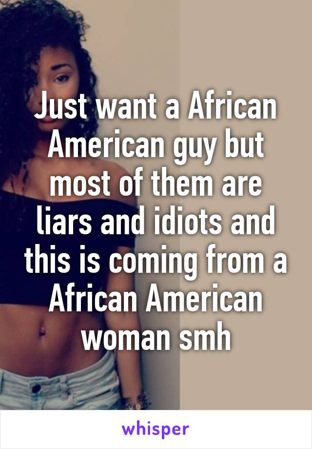 Just want a African American guy but most of them are liars and idiots and this is coming from a African American woman smh