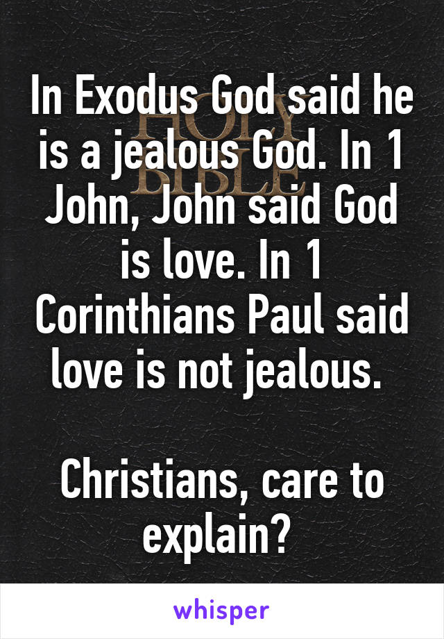 In Exodus God said he is a jealous God. In 1 John, John said God is love. In 1 Corinthians Paul said love is not jealous. 

Christians, care to explain? 