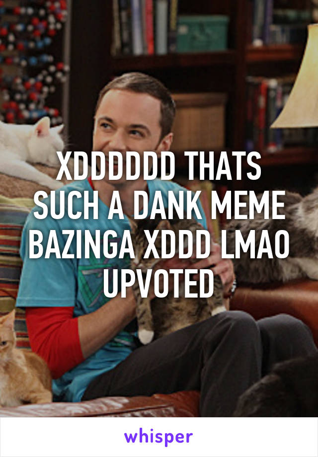 XDDDDDD THATS SUCH A DANK MEME BAZINGA XDDD LMAO UPVOTED