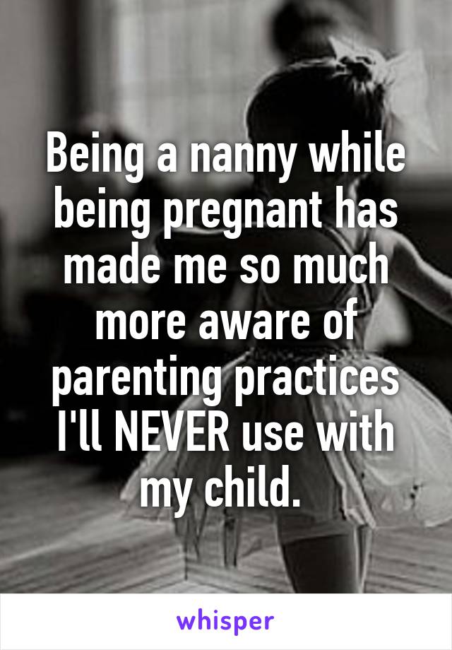 Being a nanny while being pregnant has made me so much more aware of parenting practices I'll NEVER use with my child. 