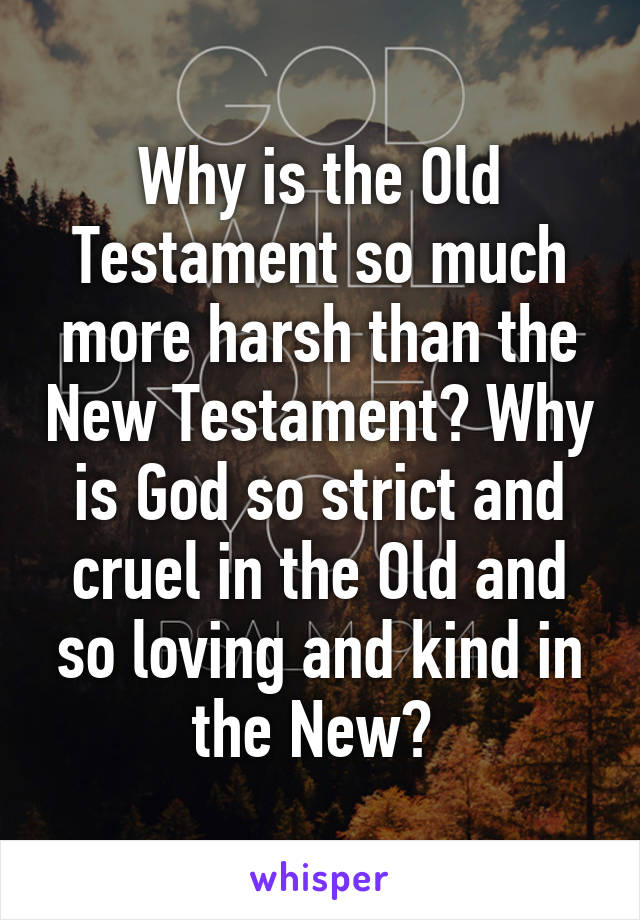 Why is the Old Testament so much more harsh than the New Testament? Why is God so strict and cruel in the Old and so loving and kind in the New? 