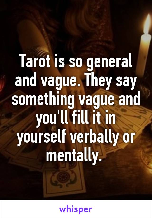 Tarot is so general and vague. They say something vague and you'll fill it in yourself verbally or mentally. 