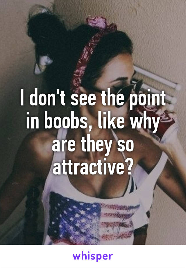 I don't see the point in boobs, like why are they so attractive?