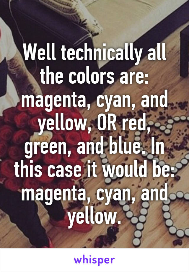 Well technically all the colors are: magenta, cyan, and yellow, OR red, green, and blue. In this case it would be: magenta, cyan, and yellow.