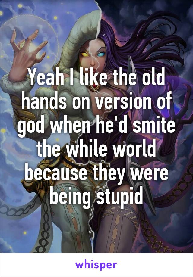 Yeah I like the old hands on version of god when he'd smite the while world because they were being stupid