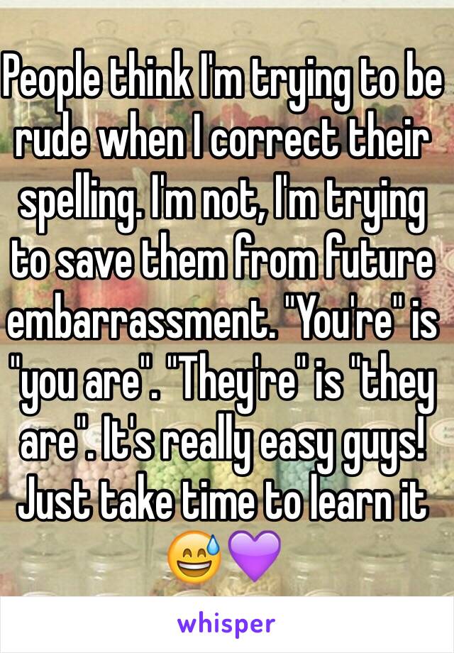 People think I'm trying to be rude when I correct their spelling. I'm not, I'm trying to save them from future embarrassment. "You're" is "you are". "They're" is "they are". It's really easy guys! Just take time to learn it 😅💜