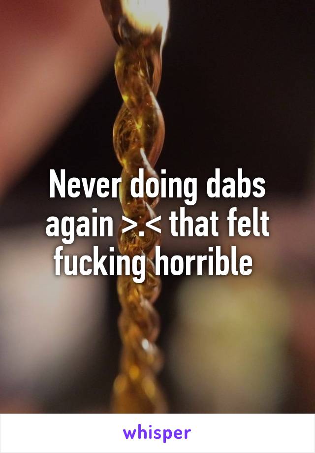 Never doing dabs again >.< that felt fucking horrible 