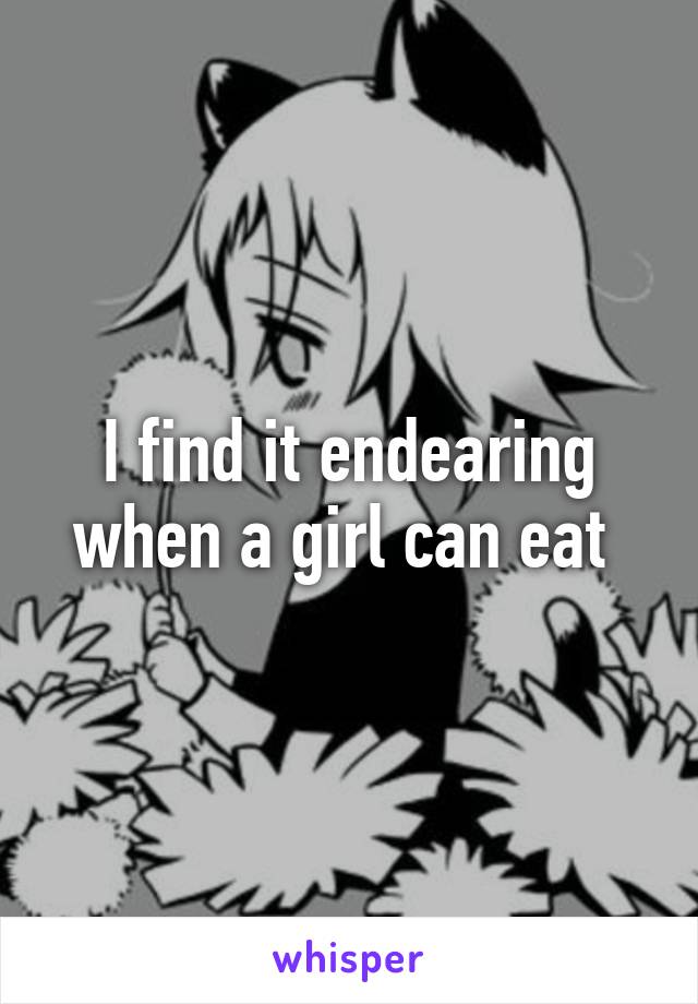 I find it endearing when a girl can eat 