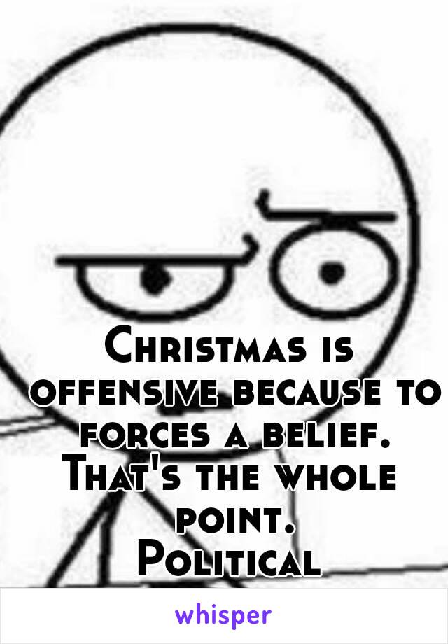 Christmas is offensive because to forces a belief.
That's the whole point.
Political correctness