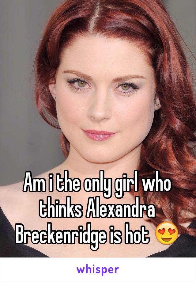 Am i the only girl who thinks Alexandra Breckenridge is hot 😍