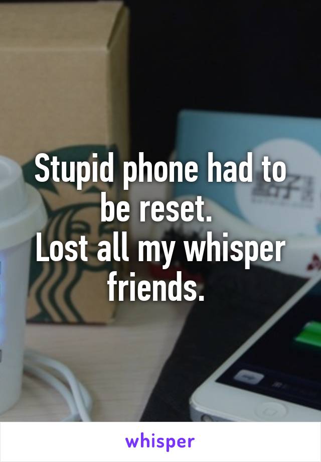 Stupid phone had to be reset. 
Lost all my whisper friends. 