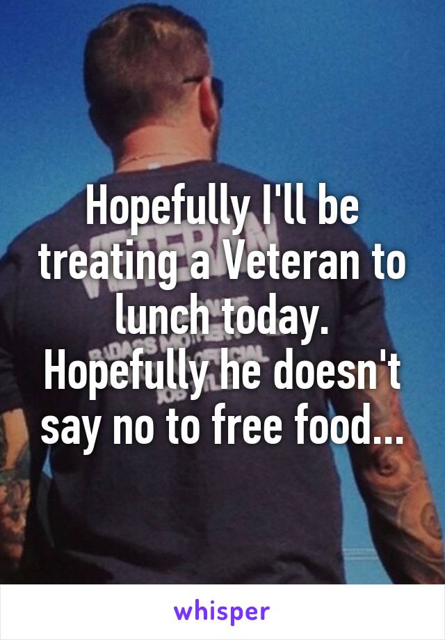 Hopefully I'll be treating a Veteran to lunch today. Hopefully he doesn't say no to free food...