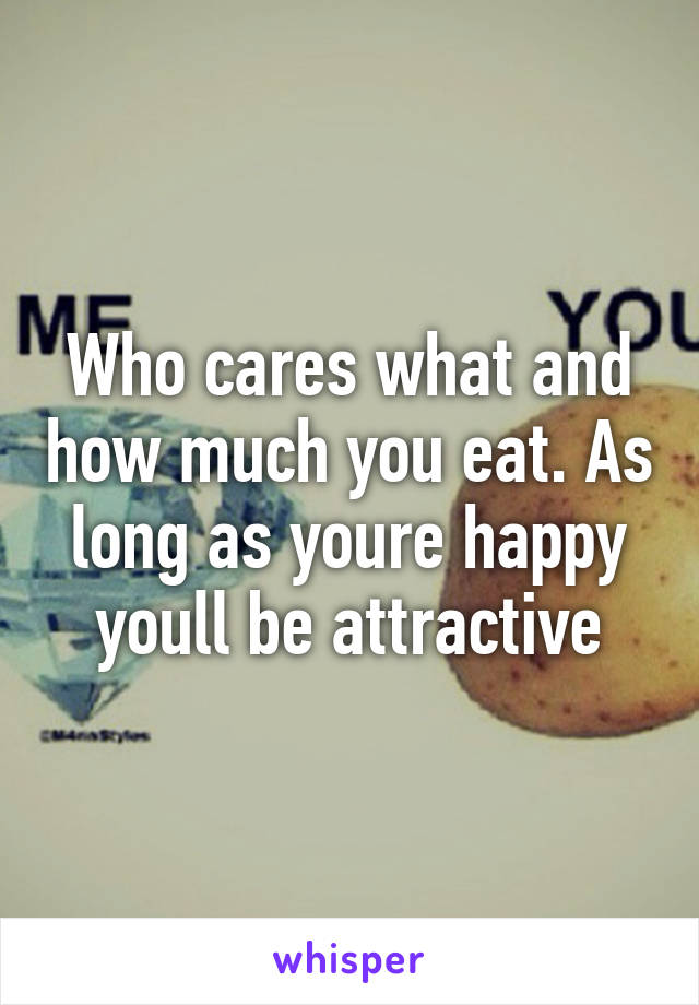 Who cares what and how much you eat. As long as youre happy youll be attractive