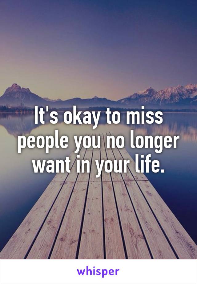 It's okay to miss people you no longer want in your life.