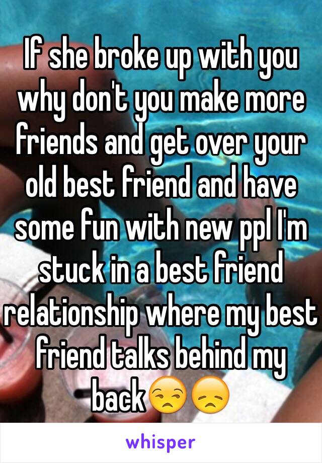 If she broke up with you why don't you make more friends and get over your old best friend and have some fun with new ppl I'm stuck in a best friend relationship where my best friend talks behind my back😒😞