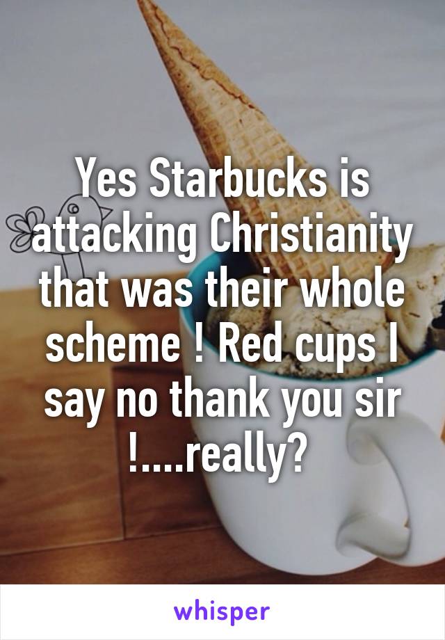 Yes Starbucks is attacking Christianity that was their whole scheme ! Red cups I say no thank you sir !....really? 