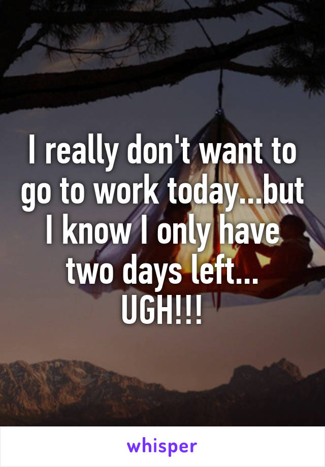 I really don't want to go to work today...but I know I only have two days left... UGH!!!