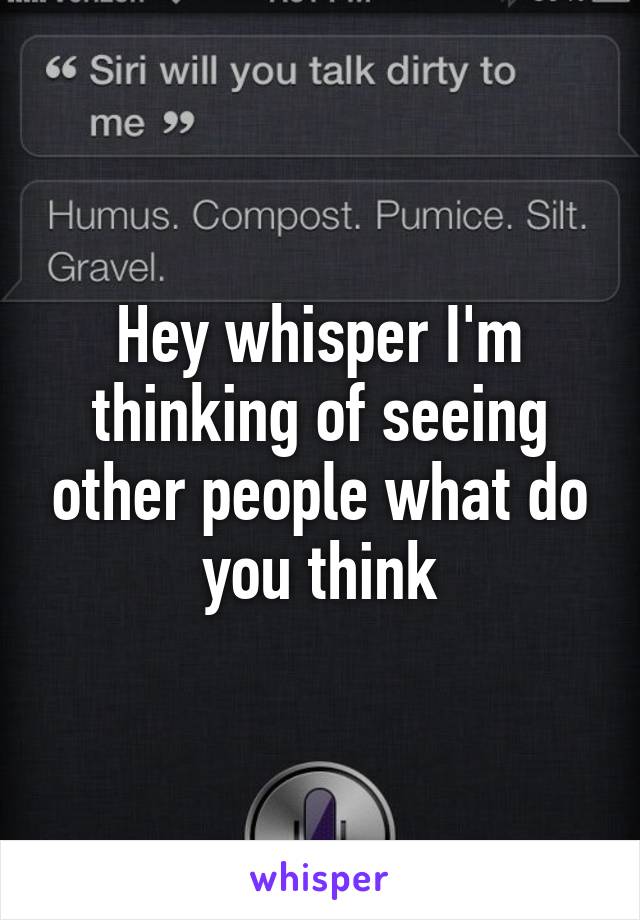 Hey whisper I'm thinking of seeing other people what do you think