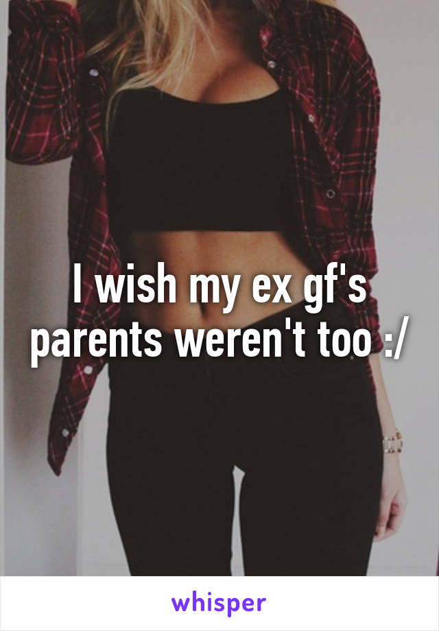 I wish my ex gf's parents weren't too :/