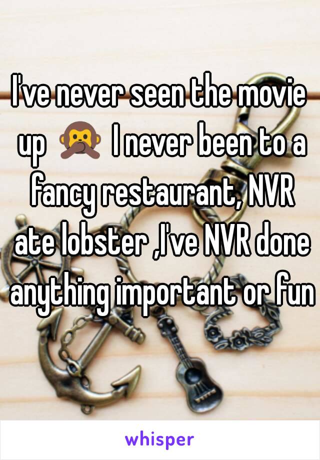 I've never seen the movie up 🙊 I never been to a fancy restaurant, NVR ate lobster ,I've NVR done anything important or fun 