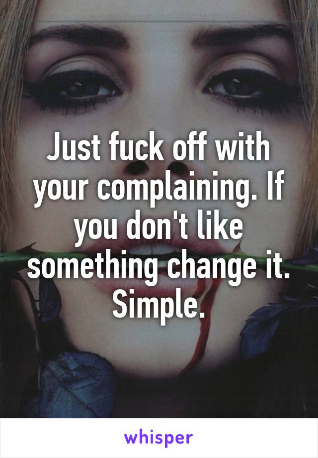 Just fuck off with your complaining. If you don't like something change it. Simple.